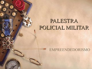 PALESTRAPALESTRA
POLICIAL MILITARPOLICIAL MILITAR
EMPREENDEDORISMO
 