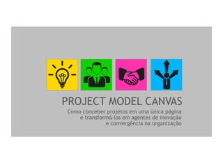 PROJECT MODEL CANVAS
Como conceber projetos em uma única página
e transformá-los em agentes de inovação
e convergência na organização
 
