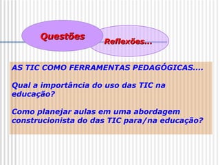 Reflexões...Reflexões...
QuestõesQuestões
AS TIC COMO FERRAMENTAS PEDAGÓGICAS....
Qual a importância do uso das TIC na
educação?
Como planejar aulas em uma abordagem
construcionista do das TIC para/na educação?
 