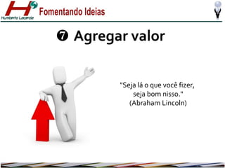 ❼ Agregar valor
"Seja lá o que você fizer,
seja bom nisso."
(Abraham Lincoln)

 