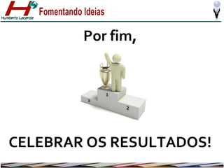 Por fim,

CELEBRAR OS RESULTADOS!

 
