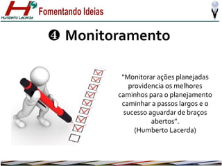 ❹ Monitoramento
“Monitorar ações planejadas
providencia os melhores
caminhos para o planejamento
caminhar a passos largos e o
sucesso aguardar de braços
abertos”.
(Humberto Lacerda)

 