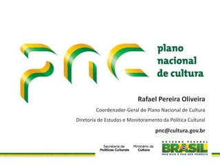 Rafael Pereira Oliveira
        Coordenador-Geral do Plano Nacional de Cultura
Diretoria de Estudos e Monitoramento da Política Cultural
                                  pnc@cultura.gov.br
 