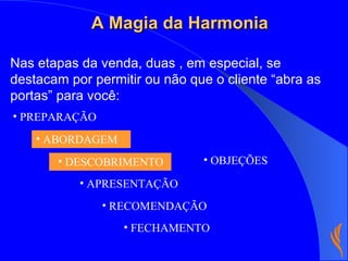 Nas etapas da venda, duas , em especial, se destacam por permitir ou não que o cliente “abra as portas” para você: PREPARAÇÃO FECHAMENTO RECOMENDAÇÃO APRESENTAÇÃO OBJEÇÕES A Magia da Harmonia ABORDAGEM DESCOBRIMENTO 