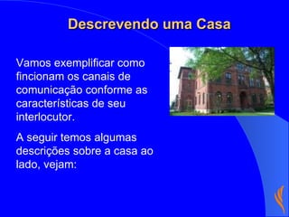 Descrevendo uma Casa Vamos exemplificar como fincionam os canais de comunicação conforme as características de seu interlocutor. A seguir temos algumas descrições sobre a casa ao lado, vejam: 