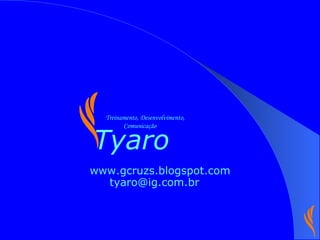 [email_address] www.gcruzs.blogspot.com Tyaro Treinamento, Desenvolvimento, Comunicação 