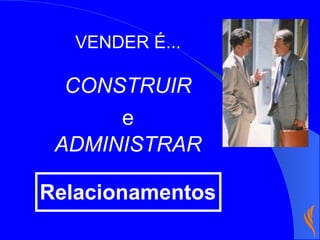 CONSTRUIR Relacionamentos ADMINISTRAR e VENDER É... 