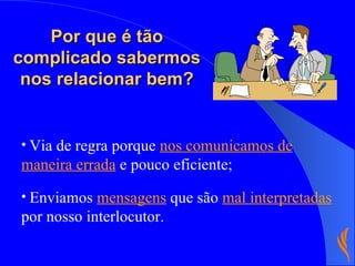Via de regra porque  nos comunicamos de maneira errada  e pouco eficiente;   Enviamos  mensagens  que são  mal interpretadas  por nosso interlocutor. Por que é tão complicado sabermos nos relacionar bem? 
