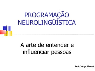 PROGRAMAÇÃO
NEUROLINGÜÍSTICA


A arte de entender e
 influenciar pessoas

                       Prof. Jorge Elarrat
                                     1
 