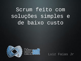 Scrum feito com
soluções simples e
de baixo custo
Luiz Faias Jr
 