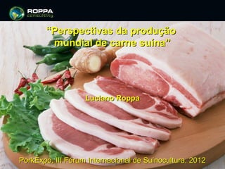 “Perspectivas da produção
        mundial de carne suína”




                   Luciano Roppa




PorkExpo, III Fórum Internacional de Suinocultura, 2012
 