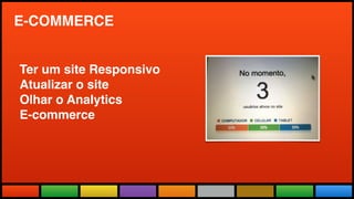 Todas as Novidades do maior evento
do mundo adaptadas a realidade brasileira.
E-COMMERCE
Ter um site Responsivo
Atualizar o site
Olhar o Analytics
E-commerce
 