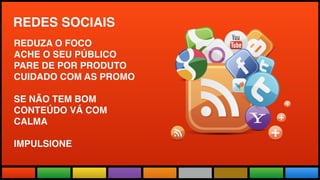 Todas as Novidades do maior evento
do mundo adaptadas a realidade brasileira.
REDES SOCIAIS
REDUZA O FOCO
ACHE O SEU PÚBLICO
PARE DE POR PRODUTO
CUIDADO COM AS PROMO
SE NÃO TEM BOM
CONTEÚDO VÁ COM
CALMA
IMPULSIONE
 