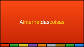 Todas as Novidades do maior evento
do mundo adaptadas a realidade brasileira.
Ainternetdascoisas
 