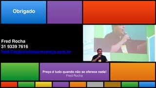 Preço é tudo quando não se oferece nada!
Fred Rocha
Todas as Novidades do maior evento
do mundo adaptadas a realidade brasileira.
Fred Rocha 
31 9339 7616 
fred@especialistaemvarejo.com.br
Obrigado
 