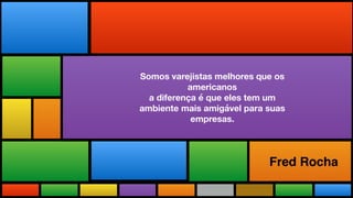 Fred Rocha
Somos varejistas melhores que os
americanos
a diferença é que eles tem um
ambiente mais amigável para suas
empresas.
 