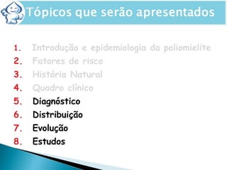 1. Introdução e epidemiologia da poliomielite
2. Fatores de risco
3. História Natural
4. Quadro clínico
5. Diagnóstico
6. Distribuição
7. Evolução
8. Estudos
 