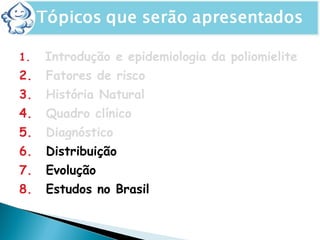 1. Introdução e epidemiologia da poliomielite
2. Fatores de risco
3. História Natural
4. Quadro clínico
5. Diagnóstico
6. Distribuição
7. Evolução
8. Estudos no Brasil
 