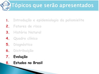 1. Introdução e epidemiologia da poliomielite
2. Fatores de risco
3. História Natural
4. Quadro clínico
5. Diagnóstico
6. Distribuição
7. Evolução
8. Estudos no Brasil
 