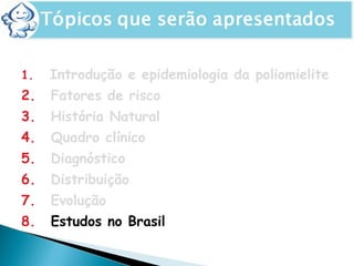 1. Introdução e epidemiologia da poliomielite
2. Fatores de risco
3. História Natural
4. Quadro clínico
5. Diagnóstico
6. Distribuição
7. Evolução
8. Estudos no Brasil
 