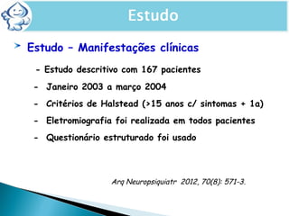 Estudo – Manifestações clínicas
- Estudo descritivo com 167 pacientes
- Janeiro 2003 a março 2004
- Critérios de Halstead (>15 anos c/ sintomas + 1a)
- Eletromiografia foi realizada em todos pacientes
- Questionário estruturado foi usado
ESTUDO-ASPECTOS PROGNÓSTICOS
Arq Neuropsiquiatr 2012, 70(8): 571-3.
 