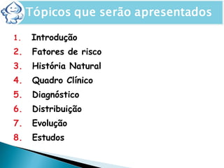 1. Introdução
2. Fatores de risco
3. História Natural
4. Quadro Clínico
5. Diagnóstico
6. Distribuição
7. Evolução
8. Estudos
 