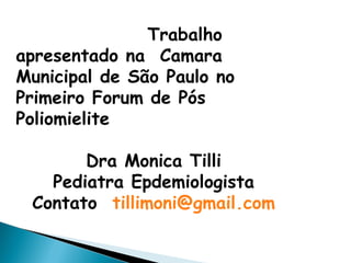 Trabalho
apresentado na Camara
Municipal de São Paulo no
Primeiro Forum de Pós
Poliomielite
Dra Monica Tilli
Pediatra Epdemiologista
Contato tillimoni@gmail.com
 
