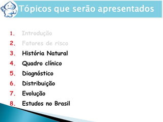 1. Introdução
2. Fatores de risco
3. História Natural
4. Quadro clínico
5. Diagnóstico
6. Distribuição
7. Evolução
8. Estudos no Brasil
 