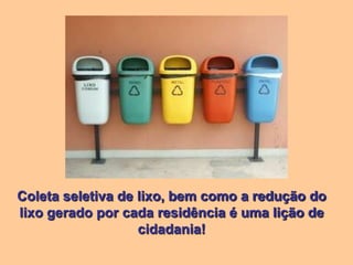 Coleta seletiva de lixo, bem como a redução do
lixo gerado por cada residência é uma lição de
                   cidadania!
 