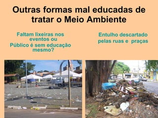 Outras formas mal educadas de
    tratar o Meio Ambiente
  Faltam lixeiras nos    Entulho descartado
       eventos ou        pelas ruas e praças
Público é sem educação
         mesmo?
 