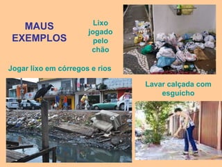Lixo
   MAUS               jogado
 EXEMPLOS               pelo
                       chão

Jogar lixo em córregos e rios

                                Lavar calçada com
                                    esguicho
 