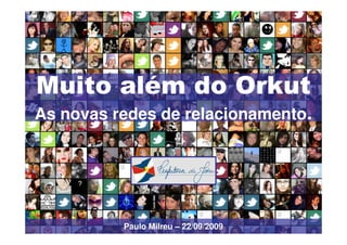 Muito além do Orkut
As novas redes de relacionamento.




          Paulo Milreu – 22/09/2009
 