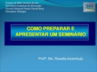 Estado de Mato Grosso do Sul
Secretaria Estadual de Educação
Escola Estadual Pastor Daniel Berg
Disciplina: Biologia




                             Profª. Ms. Rosalia Azambuja
 