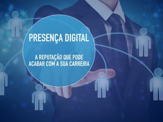 PRESENÇA DIGITAL
A REPUTAÇÃO QUE PODE
ACABAR COM A SUA CARREIRA
 