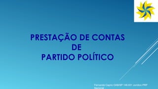 PRESTAÇÃO DE CONTAS
DE
PARTIDO POLÍTICO
Fernanda Caprio OAB/SP 148.931 Jurídico PRP
Nacional
 