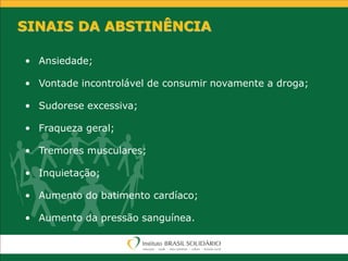 SINAIS DA ABSTINÊNCIA
• Ansiedade;
• Vontade incontrolável de consumir novamente a droga;
• Sudorese excessiva;
• Fraqueza geral;
• Tremores musculares;
• Inquietação;
• Aumento do batimento cardíaco;
• Aumento da pressão sanguínea.
 
