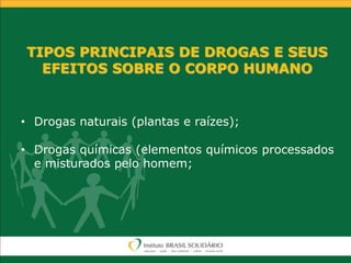 TIPOS PRINCIPAIS DE DROGAS E SEUS
EFEITOS SOBRE O CORPO HUMANO
• Drogas naturais (plantas e raízes);
• Drogas químicas (elementos químicos processados
e misturados pelo homem;
 