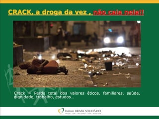 CRACK, a droga da vez , não caia nela!!
Crack = Perda total dos valores éticos, familiares, saúde,
dignidade, trabalho, estudos…
 