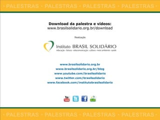 www.brasilsolidario.org.br
www.brasilsolidario.org.br/blog
www.youtube.com/brasilsolidario
www.twitter.com/brasilsolidario
www.facebook.com/institutobrasilsolidario
Download da palestra e vídeos:
www.brasilsolidario.org.br/download
 