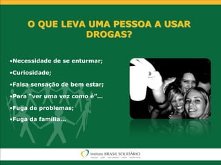 O QUE LEVA UMA PESSOA A USAR
DROGAS?
•Necessidade de se enturmar;
•Curiosidade;
•Falsa sensação de bem estar;
•Para “ver uma vez como é”…
•Fuga de problemas;
•Fuga da família...
 
