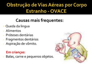 Causas mais frequentes:
- Queda da lingua
- Alimentos
- Próteses dentárias
- Fragmentos dentários
- Aspiração de vômito.
Em crianças:
- Balas, carne e pequenos objetos.
 