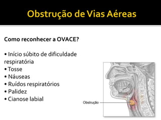 Como reconhecer a OVACE?
• Início súbito de dificuldade
respiratória
•Tosse
• Náuseas
• Ruídos respiratórios
• Palidez
• Cianose labial
 