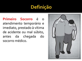 Primeiro Socorro é o
atendimento temporário e
imediato, prestado à vítima
de acidente ou mal súbito,
antes da chegada do
socorro médico.
 