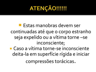  Estas manobras devem ser
continuadas até que o corpo estranho
seja expelido ou a vítima torne –se
inconsciente;
 Caso a vítima torne-se inconsciente
deita-la em superfície rígida e iniciar
compressões torácicas.
 