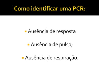 Ausência de resposta
 Ausência de pulso;
 Ausência de respiração.
 