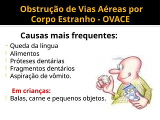 Obstrução de Vias Aéreas por
Corpo Estranho - OVACE
Causas mais frequentes:
- Queda da lingua
- Alimentos
- Próteses dentárias
- Fragmentos dentários
- Aspiração de vômito.
Em crianças:
- Balas, carne e pequenos objetos.
 