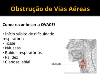 Obstrução de Vias Aéreas
Como reconhecer a OVACE?
• Início súbito de dificuldade
respiratória
• Tosse
• Náuseas
• Ruídos respiratórios
• Palidez
• Cianose labial
 