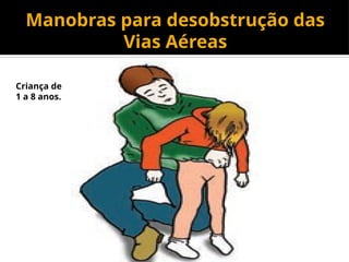 Manobras para desobstrução das
Vias Aéreas
Criança de
1 a 8 anos.
 