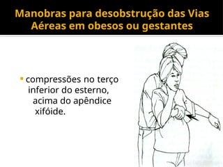 Manobras para desobstrução das Vias
Aéreas em obesos ou gestantes
 compressões no terço
inferior do esterno,
acima do apêndice
xifóide.
 