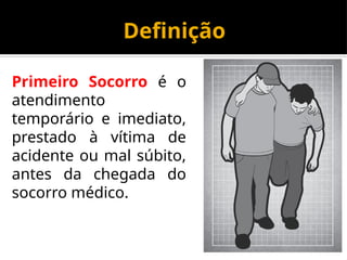Definição
Primeiro Socorro é o
atendimento
temporário e imediato,
prestado à vítima de
acidente ou mal súbito,
antes da chegada do
socorro médico.
 